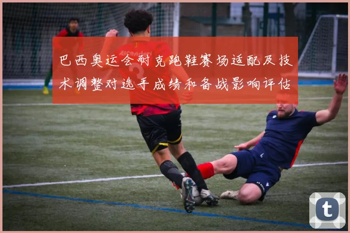 巴西奥运会耐克跑鞋赛场适配及技术调整对选手成绩和备战影响评估