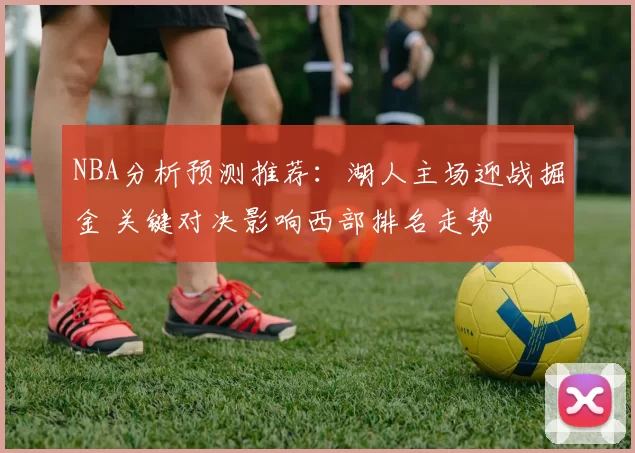 NBA分析预测推荐：湖人主场迎战掘金 关键对决影响西部排名走势
