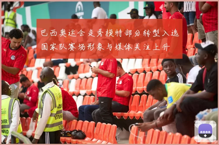 巴西奥运会走秀模特部分转型入选国家队赛场形象与媒体关注上升