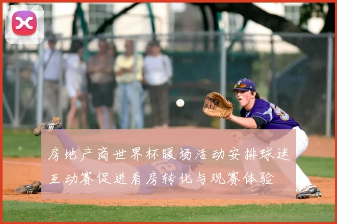 房地产商世界杯暖场活动安排球迷互动赛促进看房转化与观赛体验