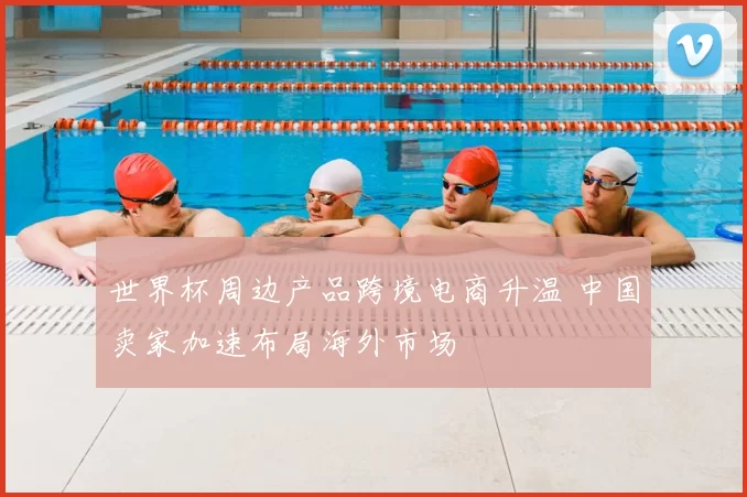 世界杯周边产品跨境电商升温 中国卖家加速布局海外市场