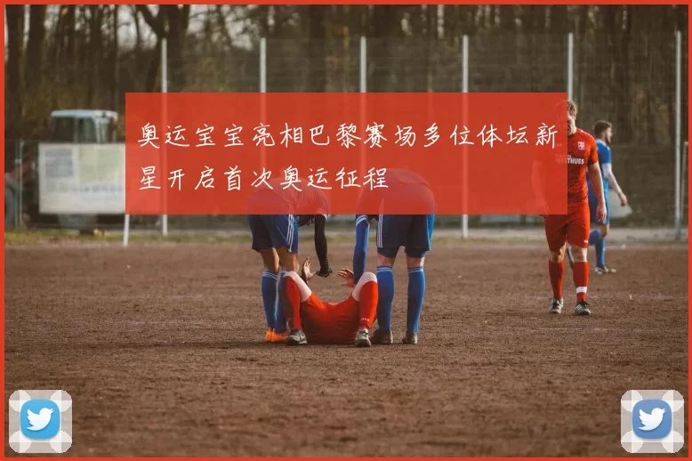 奥运宝宝亮相巴黎赛场多位体坛新星开启首次奥运征程