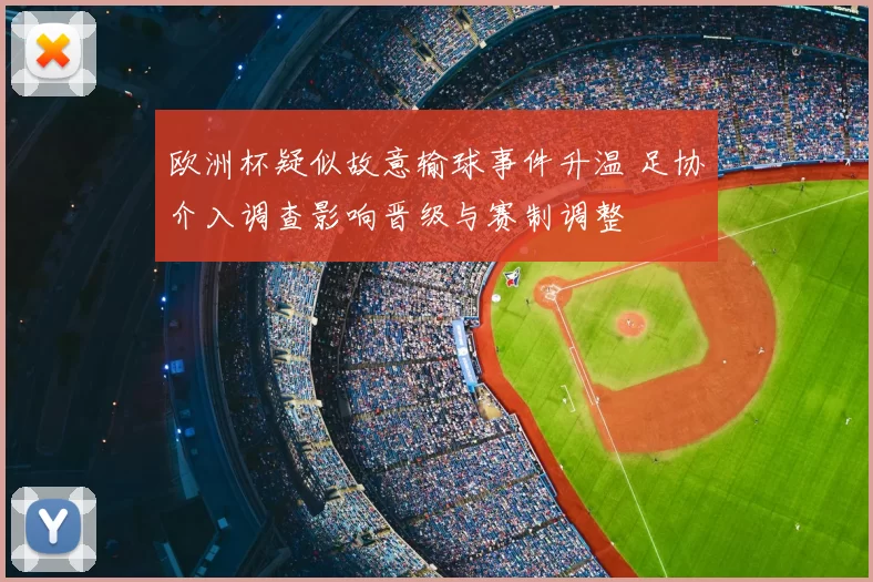 欧洲杯疑似故意输球事件升温 足协介入调查影响晋级与赛制调整