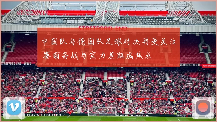 中国队与德国队足球对决再受关注 赛前备战与实力差距成焦点