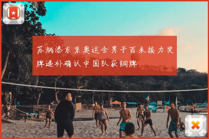 苏炳添东京奥运会男子百米接力奖牌递补确认中国队获铜牌