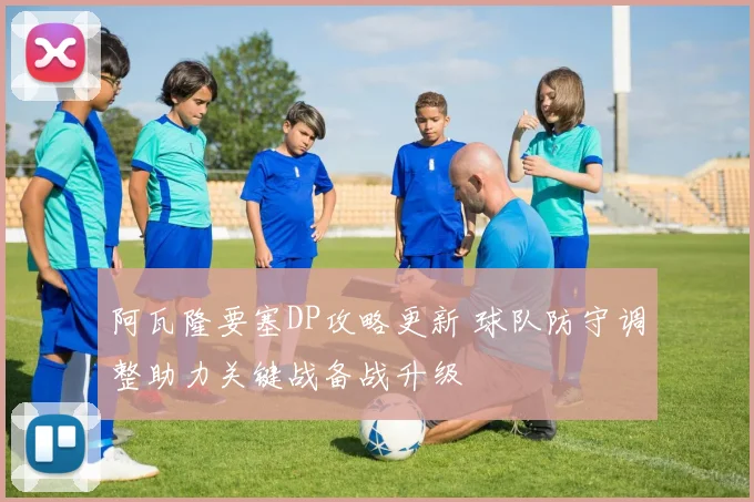 阿瓦隆要塞DP攻略更新 球队防守调整助力关键战备战升级