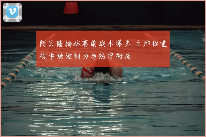 阿瓦隆梅林赛前战术曝光 主帅称重视中场控制力与防守衔接