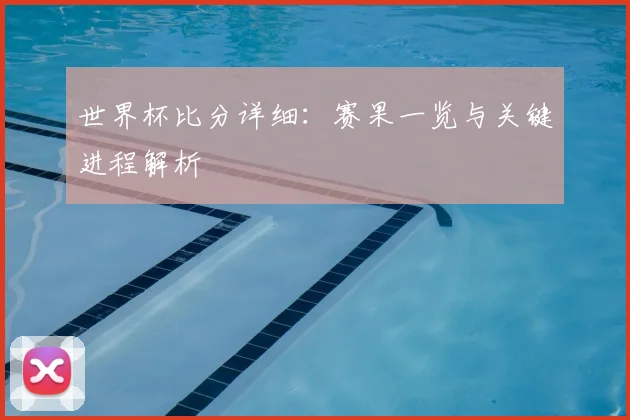 世界杯比分详细:赛果一览与关键进程解析