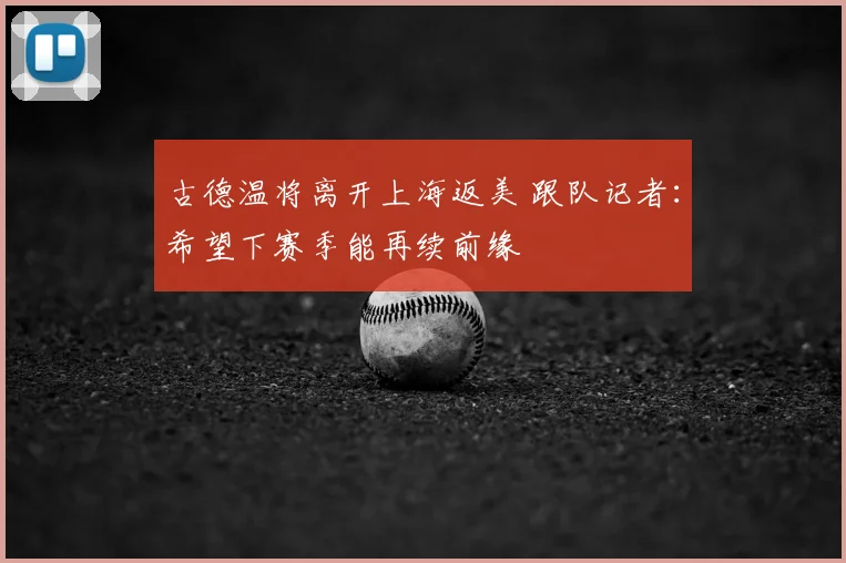 古德温将离开上海返美 跟队记者:希望下赛季能再续前缘