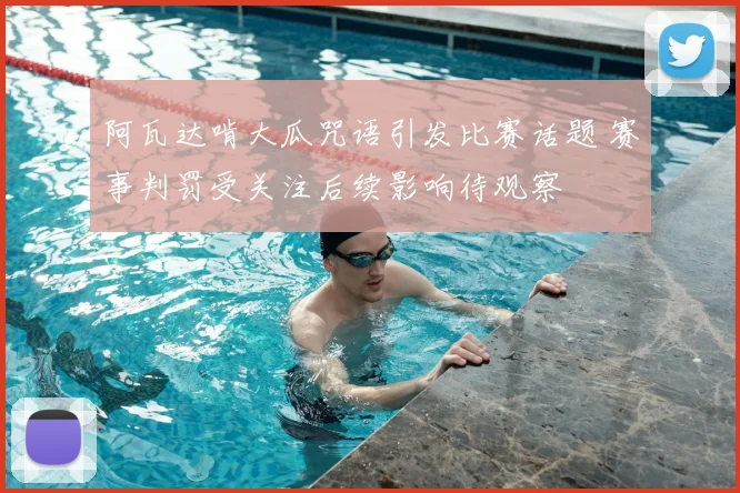 阿瓦达啃大瓜咒语引发比赛话题 赛事判罚受关注后续影响待观察