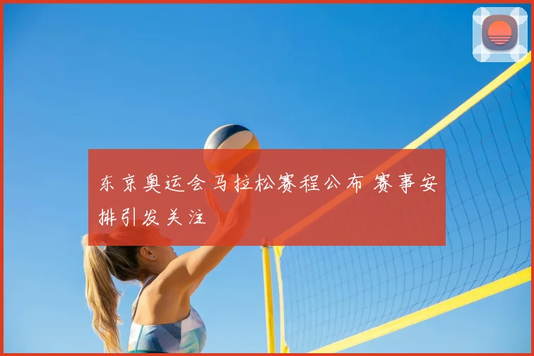 东京奥运会马拉松赛程公布 赛事安排引发关注