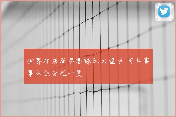 世界杯历届参赛球队大盘点 百年赛事队伍变迁一览