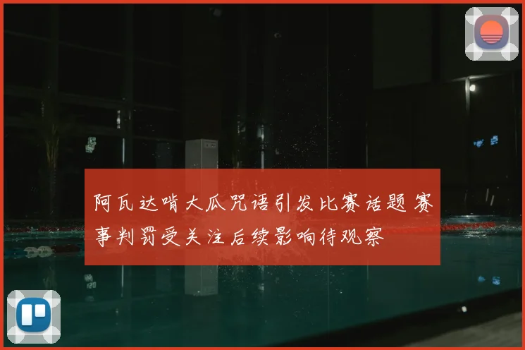 阿瓦达啃大瓜咒语引发比赛话题 赛事判罚受关注后续影响待观察