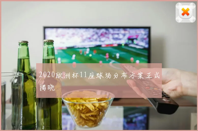 2020欧洲杯11座球场分布方案正式揭晓