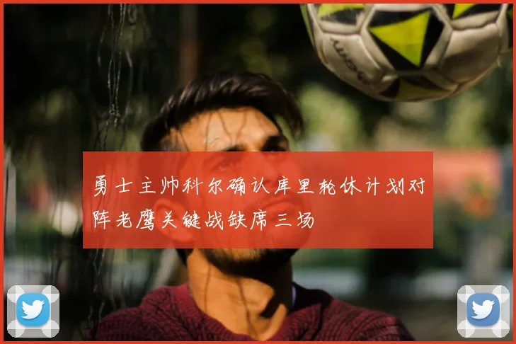 勇士主帅科尔确认库里轮休计划对阵老鹰关键战缺席三场