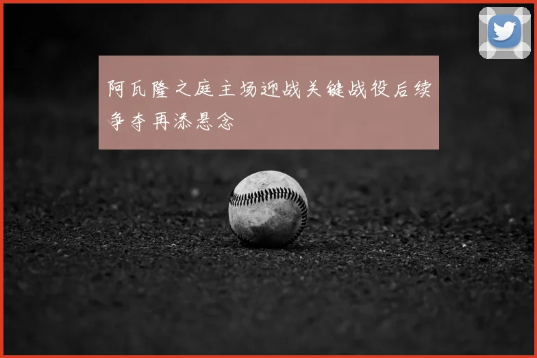 阿瓦隆之庭主场迎战关键战役后续争夺再添悬念