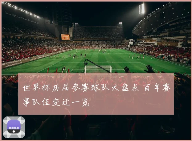 世界杯历届参赛球队大盘点 百年赛事队伍变迁一览