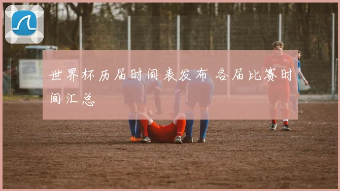 世界杯历届时间表发布 各届比赛时间汇总