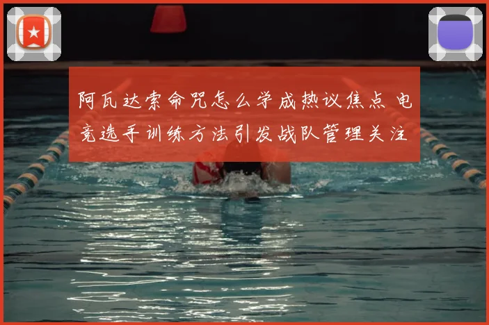 阿瓦达索命咒怎么学成热议焦点 电竞选手训练方法引发战队管理关注
