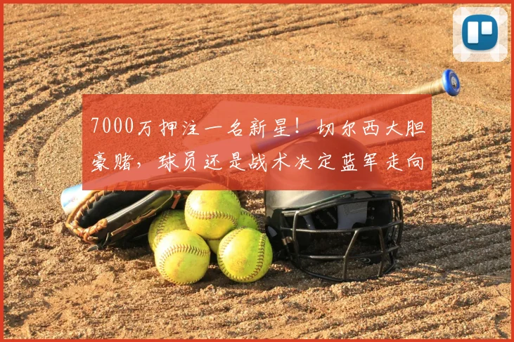 7000万押注一名新星!切尔西大胆豪赌,球员还是战术决定蓝军走向_哈维·阿隆索_中场_恩佐
