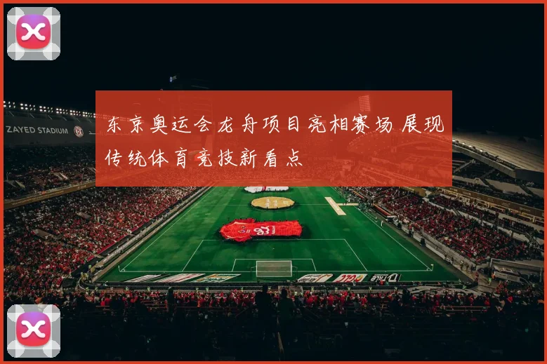 东京奥运会龙舟项目亮相赛场 展现传统体育竞技新看点