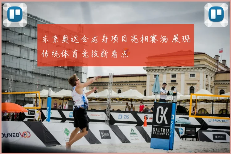 东京奥运会龙舟项目亮相赛场 展现传统体育竞技新看点