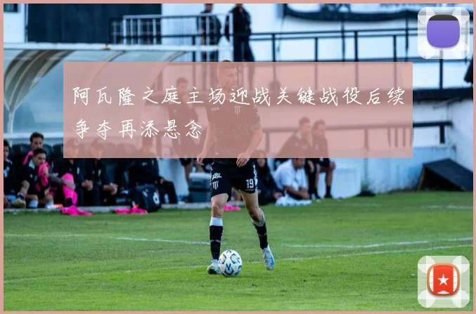 阿瓦隆之庭主场迎战关键战役后续争夺再添悬念