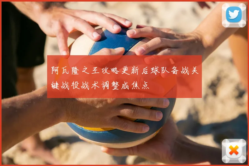 阿瓦隆之王攻略更新后球队备战关键战役战术调整成焦点