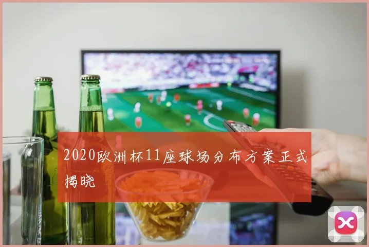 2020欧洲杯11座球场分布方案正式揭晓