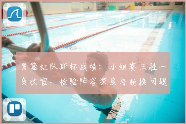 男篮红队斯杯战绩：小组赛三胜一负收官，检验阵容深度与轮换问题