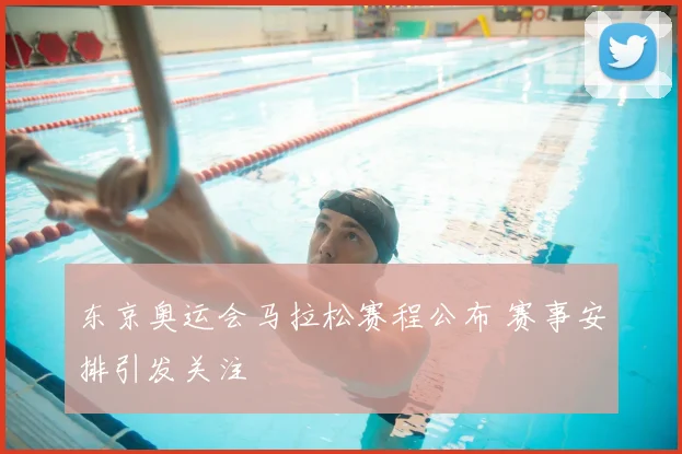 东京奥运会马拉松赛程公布 赛事安排引发关注