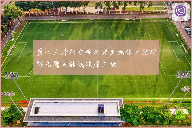 勇士主帅科尔确认库里轮休计划对阵老鹰关键战缺席三场